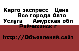 Карго экспресс › Цена ­ 100 - Все города Авто » Услуги   . Амурская обл.,Райчихинск г.